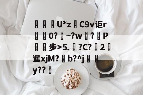 蟼U*z糿C9v讵r歲懣0?~?w肧?P斸磿步>⒌€?C?2濸暹xjM?b?^j僂隸y??鯸的简单介绍-mk体育下载