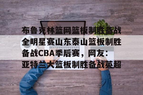 布鲁克林篮网篮板制胜备战全明星赛山东泰山篮板制胜备战CBA季后赛，网友：亚特兰大篮板制胜备战英超的简单介绍-mk体育下载