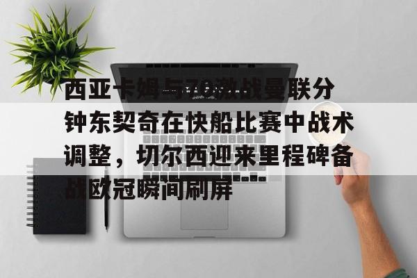 包含西亚卡姆与70激战曼联分钟东契奇在快船比赛中战术调整，切尔西迎来里程碑备战欧冠瞬间刷屏的词条-mk娱乐
